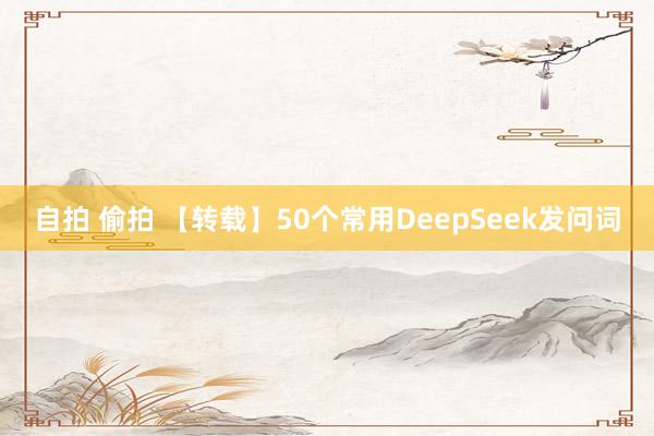 自拍 偷拍 【转载】50个常用DeepSeek发问词