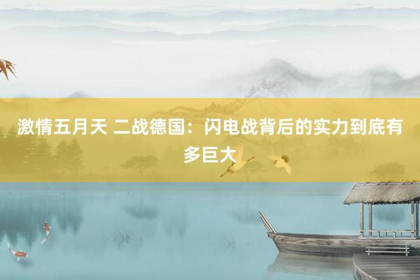 激情五月天 二战德国：闪电战背后的实力到底有多巨大