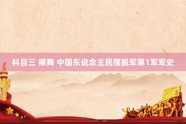 科目三 裸舞 中国东说念主民摆脱军第1军军史