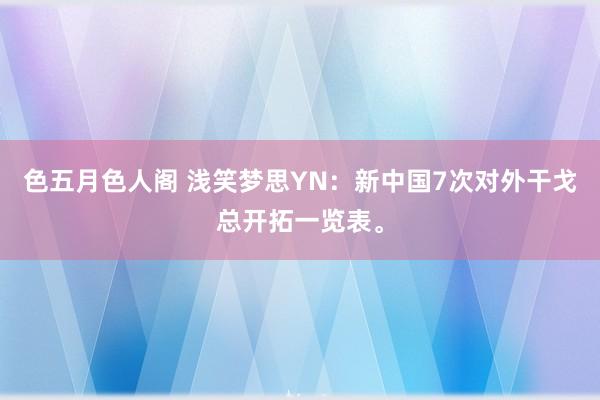 色五月色人阁 浅笑梦思YN：新中国7次对外干戈总开拓一览表。