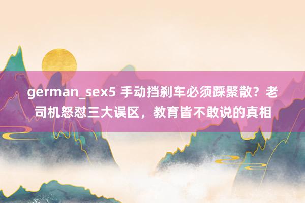 german_sex5 手动挡刹车必须踩聚散？老司机怒怼三大误区，教育皆不敢说的真相