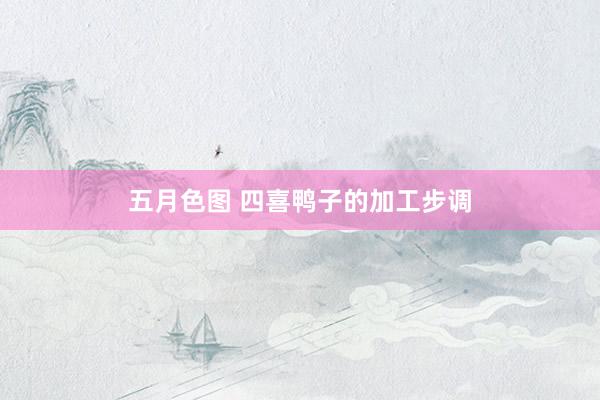 五月色图 四喜鸭子的加工步调