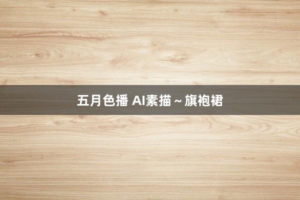 五月色播 AI素描～旗袍裙